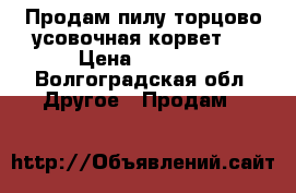 Продам пилу торцово усовочная корвет-3 › Цена ­ 5 000 - Волгоградская обл. Другое » Продам   